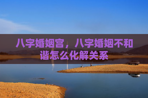 八字婚姻宫，八字婚姻不和谐怎么化解关系