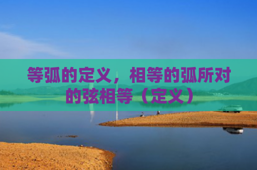 等弧的定义，相等的弧所对的弦相等（定义）