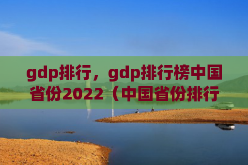 gdp排行，gdp排行榜中国省份2022（中国省份排行榜）