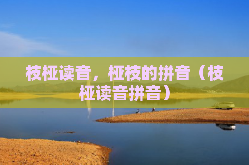 枝桠读音，桠枝的拼音（枝桠读音拼音）