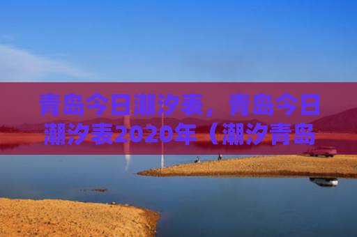 青岛今日潮汐表，青岛今日潮汐表2020年（潮汐青岛今日）
