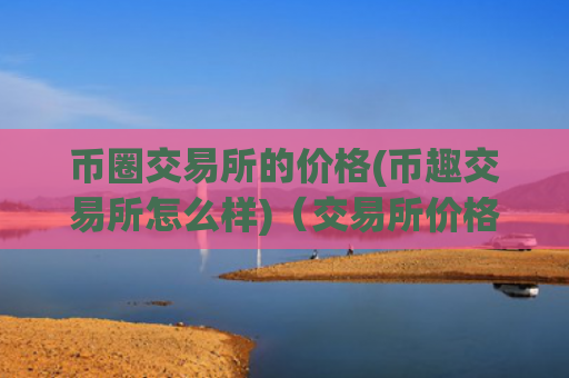 币圈交易所的价格(币趣交易所怎么样)（交易所价格）