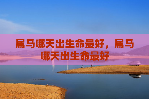 属马哪天出生命最好，属马哪天出生命最好