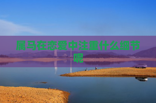 属马在恋爱中注重什么细节呢