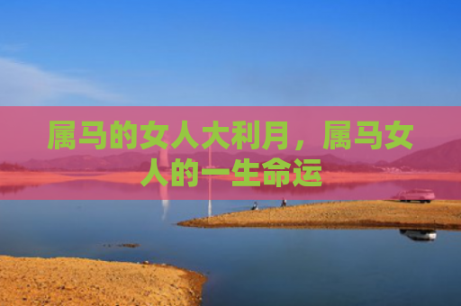 属马的女人大利月，属马女人的一生命运
