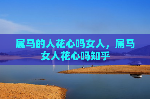 属马的人花心吗女人，属马女人花心吗知乎