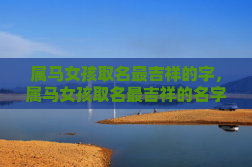 属马女孩取名最吉祥的字，属马女孩取名最吉祥的名字