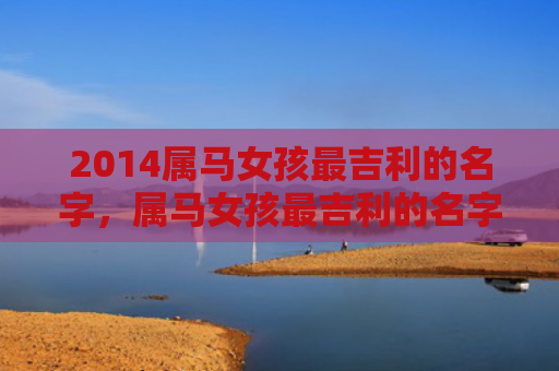2014属马女孩最吉利的名字，属马女孩最吉利的名字大全