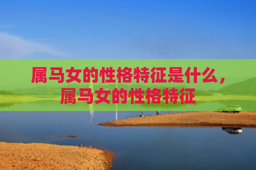 属马女的性格特征是什么，属马女的性格特征
