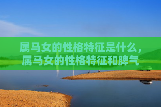 属马女的性格特征是什么，属马女的性格特征和脾气