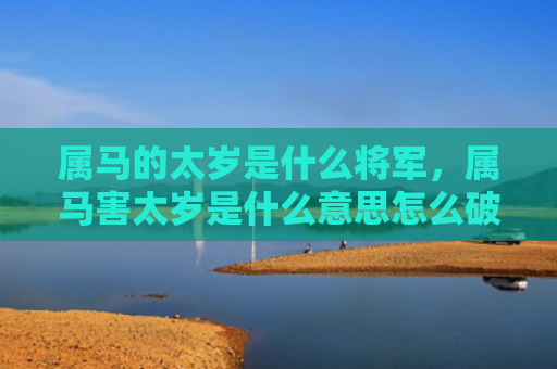 属马的太岁是什么将军，属马害太岁是什么意思怎么破解