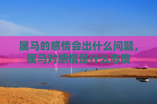 属马的感情会出什么问题，属马对感情是什么态度