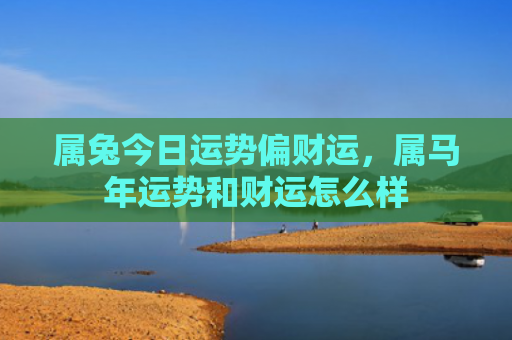 属兔今日运势偏财运，属马年运势和财运怎么样