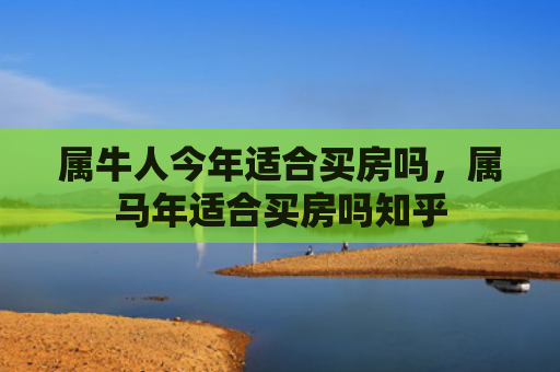 属牛人今年适合买房吗，属马年适合买房吗知乎