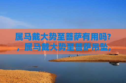 属马戴大势至菩萨有用吗?，属马戴大势至菩萨吊坠,有什么好处