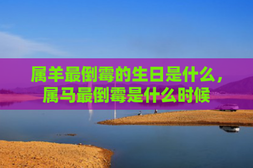 属羊最倒霉的生日是什么，属马最倒霉是什么时候