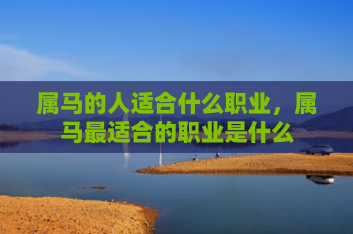 属马的人适合什么职业，属马最适合的职业是什么
