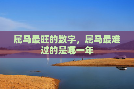 属马最旺的数字，属马最难过的是哪一年