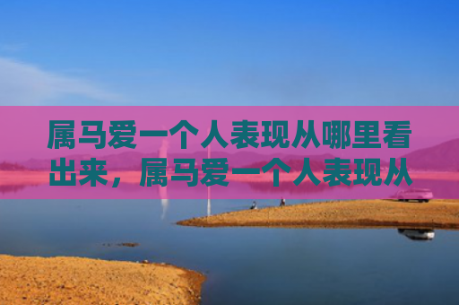 属马爱一个人表现从哪里看出来，属马爱一个人表现从哪里看出来