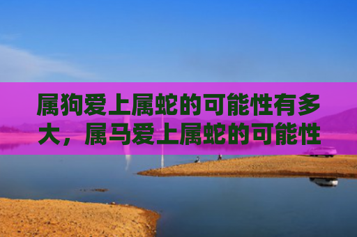 属狗爱上属蛇的可能性有多大，属马爱上属蛇的可能性有多大