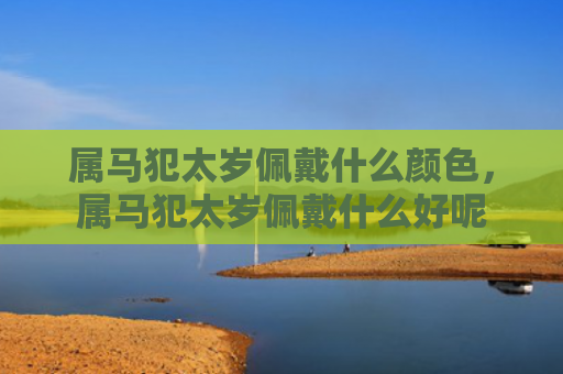 属马犯太岁佩戴什么颜色，属马犯太岁佩戴什么好呢