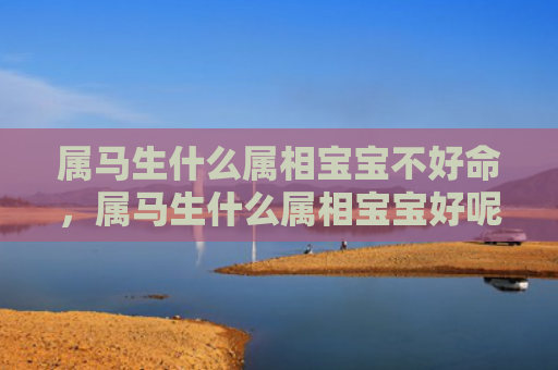 属马生什么属相宝宝不好命，属马生什么属相宝宝好呢