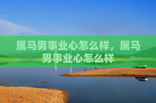 属马男事业心怎么样，属马男事业心怎么样