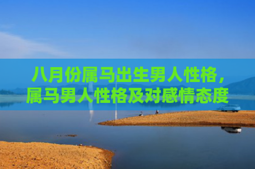 八月份属马出生男人性格，属马男人性格及对感情态度