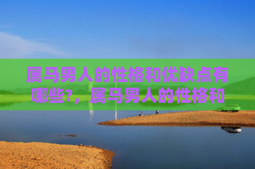 属马男人的性格和优缺点有哪些?，属马男人的性格和优缺点有哪些-