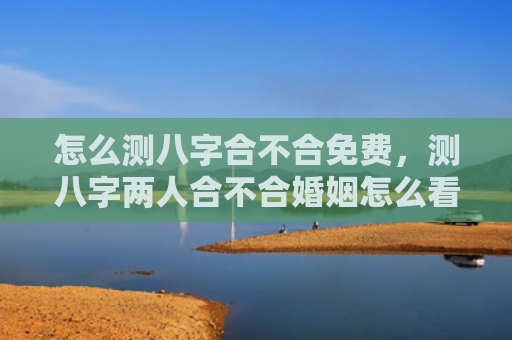 怎么测八字合不合免费，测八字两人合不合婚姻怎么看