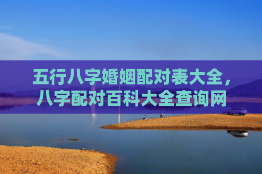 五行八字婚姻配对表大全，八字配对百科大全查询网