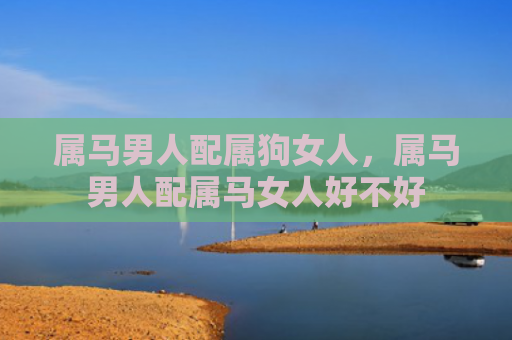 属马男人配属狗女人，属马男人配属马女人好不好