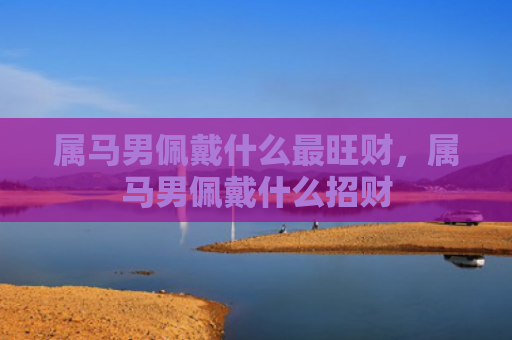 属马男佩戴什么最旺财，属马男佩戴什么招财