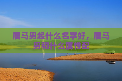 属马男起什么名字好，属马男和什么属性配