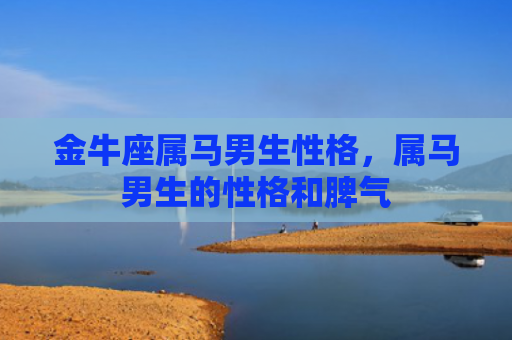 金牛座属马男生性格，属马男生的性格和脾气