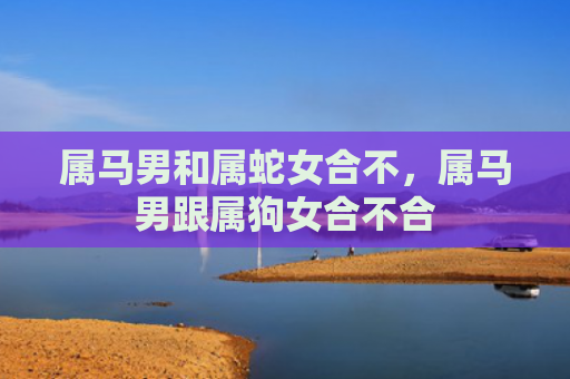 属马男和属蛇女合不，属马男跟属狗女合不合