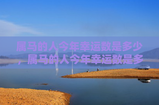 属马的人今年幸运数是多少，属马的人今年幸运数是多少