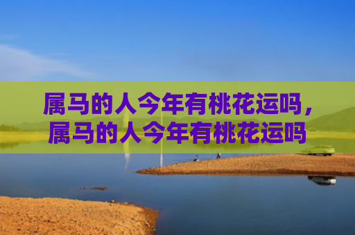 属马的人今年有桃花运吗，属马的人今年有桃花运吗