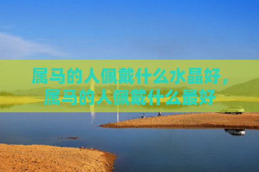 属马的人佩戴什么水晶好，属马的人佩戴什么最好