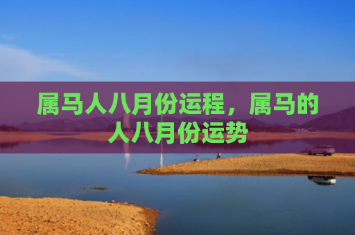 属马人八月份运程，属马的人八月份运势