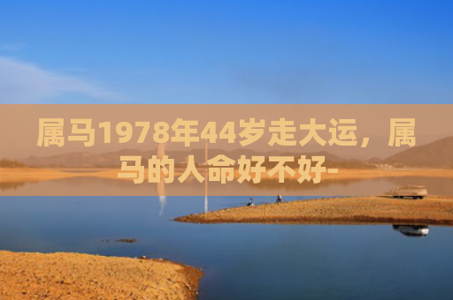 属马1978年44岁走大运，属马的人命好不好-