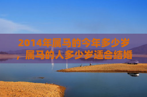 2014年属马的今年多少岁，属马的人多少岁适合结婚