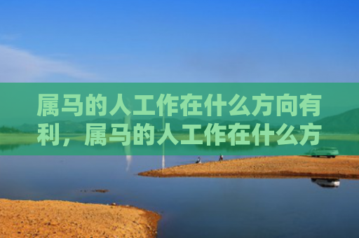 属马的人工作在什么方向有利，属马的人工作在什么方向有利