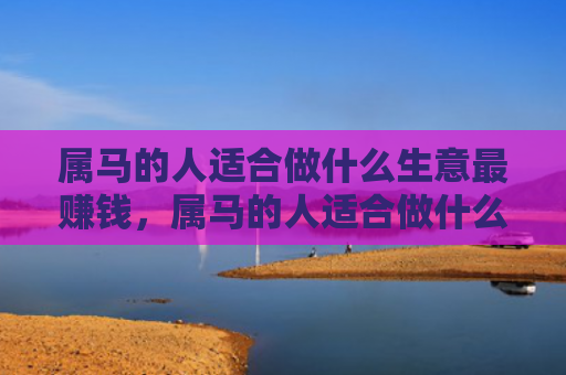 属马的人适合做什么生意最赚钱，属马的人适合做什么