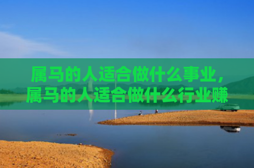 属马的人适合做什么事业，属马的人适合做什么行业赚钱