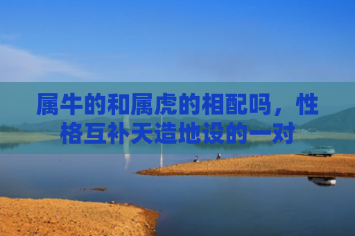 属牛的和属虎的相配吗，性格互补天造地设的一对