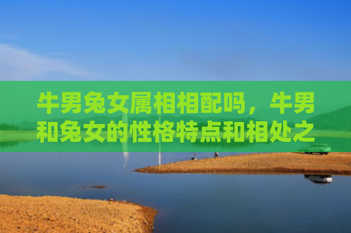 牛男兔女属相相配吗，牛男和兔女的性格特点和相处之道