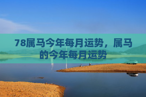 78属马今年每月运势，属马的今年每月运势