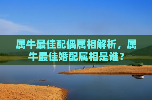 属牛最佳配偶属相解析，属牛最佳婚配属相是谁？