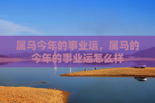 属马今年的事业运，属马的今年的事业运怎么样
